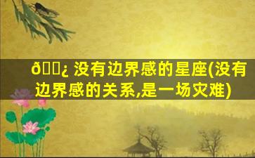 🌿 没有边界感的星座(没有边界感的关系,是一场灾难)